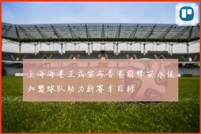 上海海港正式宣布香港前锋安永佳加盟球队助力新赛季目标