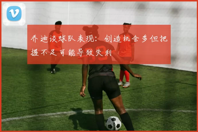 乔迪谈球队表现：创造机会多但把握不足可能导致失利