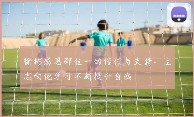 徐彬感恩邵佳一的信任与支持，立志向他学习不断提升自我