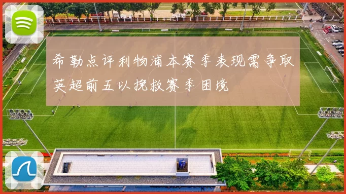 希勒点评利物浦本赛季表现需争取英超前五以挽救赛季困境