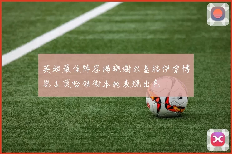 英超最佳阵容揭晓谢尔基格伊索博恩古莫哈领衔本轮表现出色