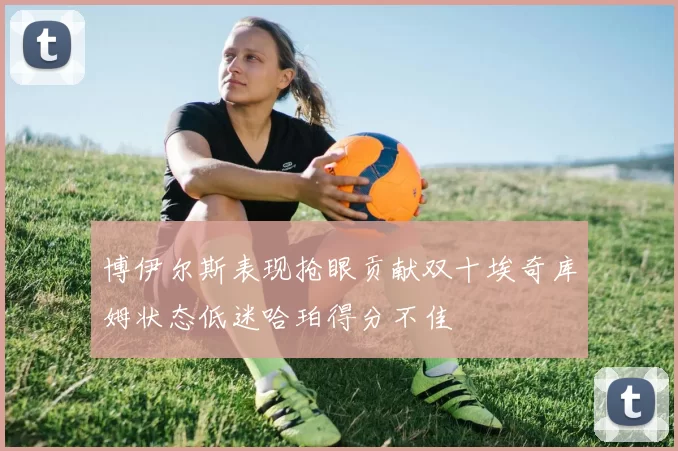 博伊尔斯表现抢眼贡献双十埃奇库姆状态低迷哈珀得分不佳