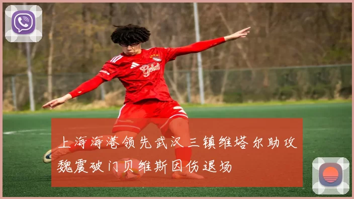 上海海港领先武汉三镇维塔尔助攻魏震破门贝维斯因伤退场