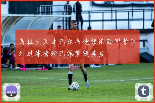 乌拉圭天才巴尔韦德领衔西甲禁区外进球榜姆巴佩紧随其后