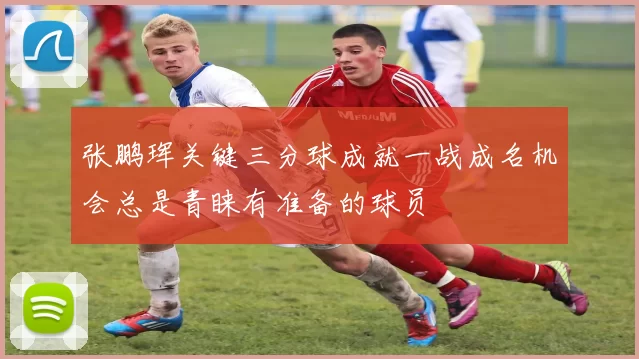 张鹏珲关键三分球成就一战成名机会总是青睐有准备的球员