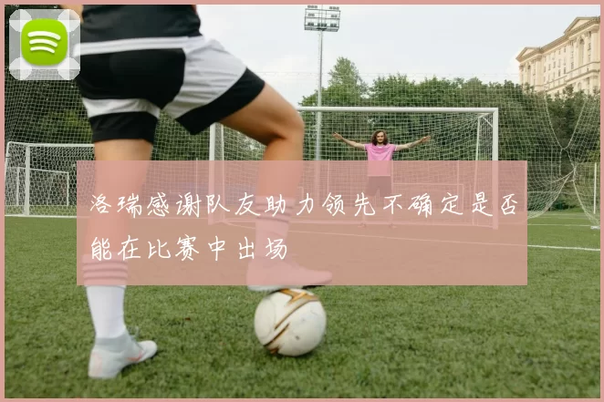 洛瑞感谢队友助力领先不确定是否能在比赛中出场