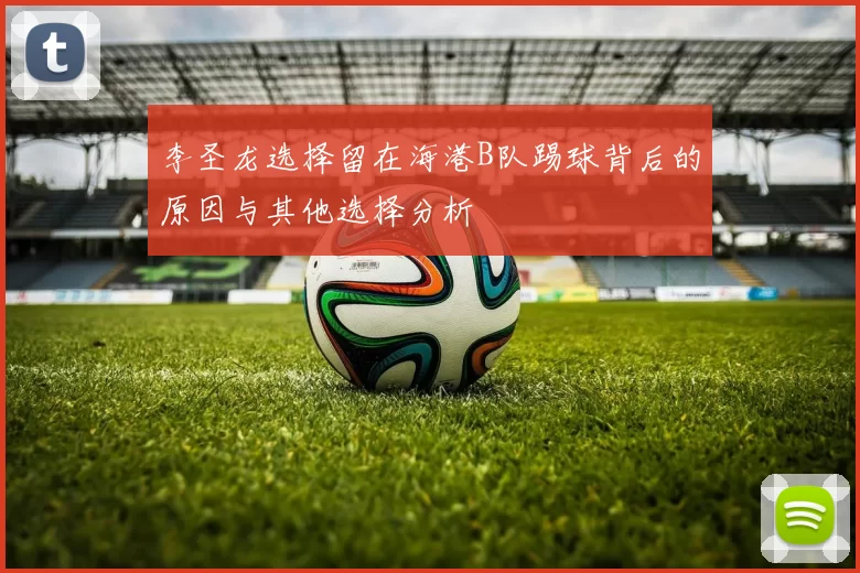 李圣龙选择留在海港B队踢球背后的原因与其他选择分析
