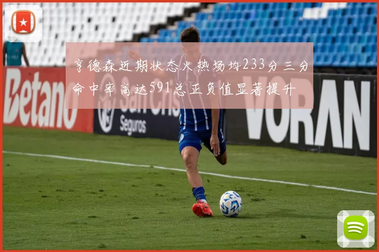 亨德森近期状态火热场均233分三分命中率高达591总正负值显著提升