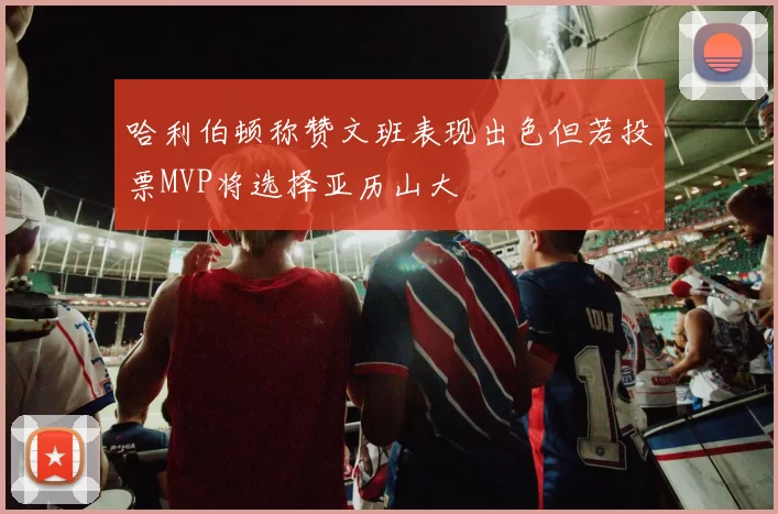 哈利伯顿称赞文班表现出色但若投票MVP将选择亚历山大
