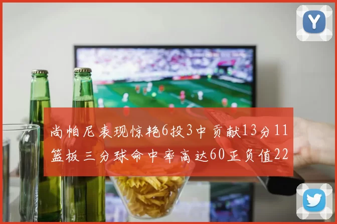 尚帕尼表现惊艳6投3中贡献13分11篮板三分球命中率高达60正负值22