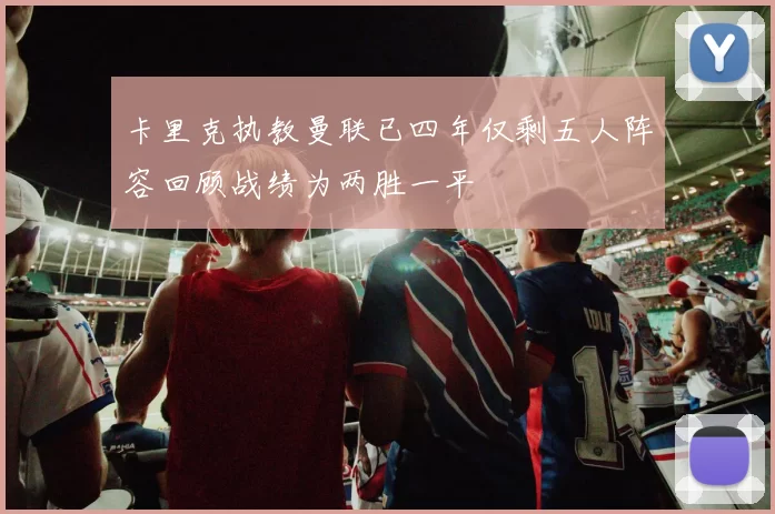 卡里克执教曼联已四年仅剩五人阵容回顾战绩为两胜一平