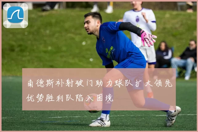 南德斯补射破门助力球队扩大领先优势胜利队陷入困境
