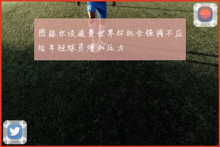 图赫尔谈道曼世界杯机会强调不应给年轻球员增加压力