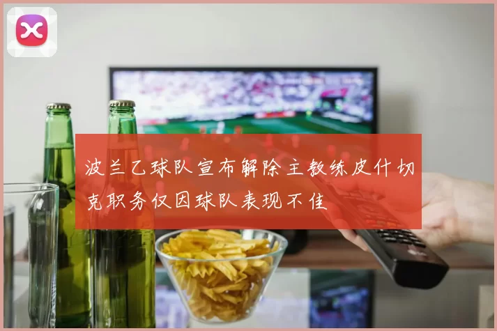波兰乙球队宣布解除主教练皮什切克职务仅因球队表现不佳