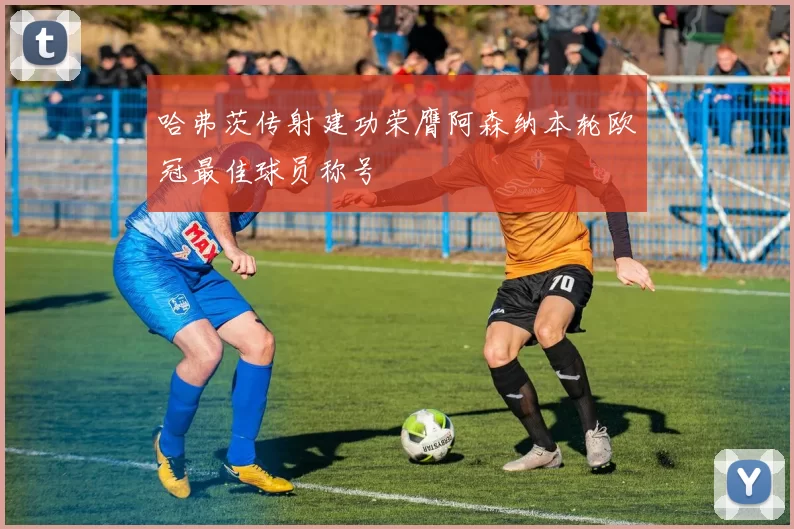 哈弗茨传射建功荣膺阿森纳本轮欧冠最佳球员称号