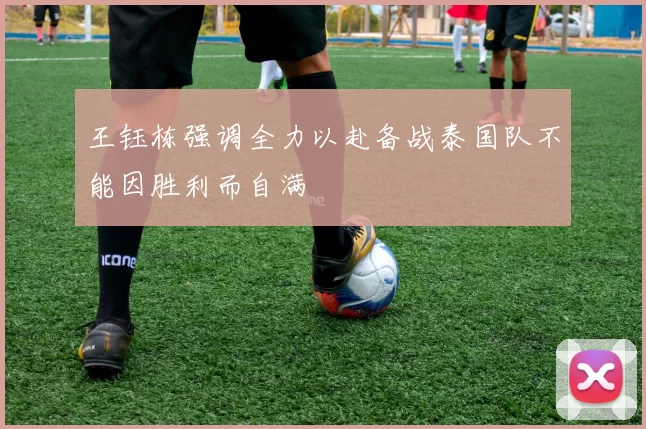 王钰栋强调全力以赴备战泰国队不能因胜利而自满