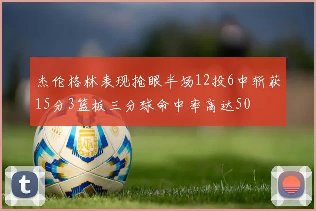 杰伦格林表现抢眼半场12投6中斩获15分3篮板三分球命中率高达50