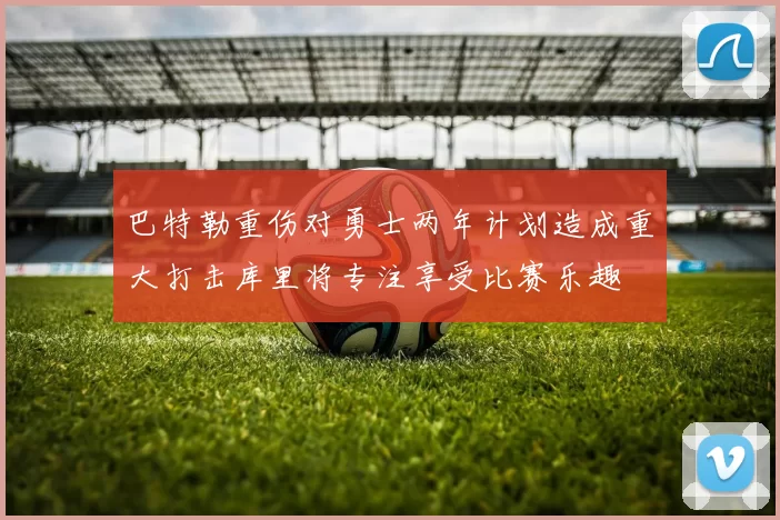 巴特勒重伤对勇士两年计划造成重大打击库里将专注享受比赛乐趣