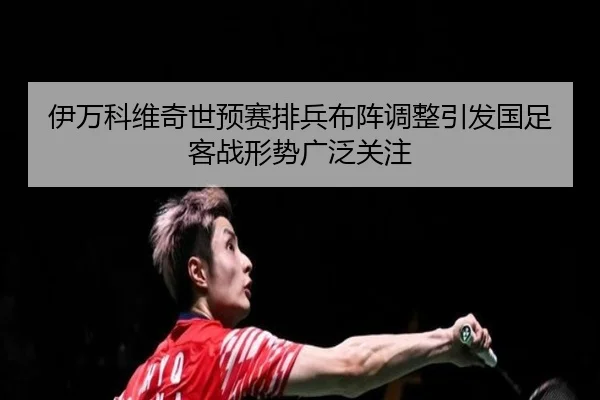 伊万科维奇世预赛排兵布阵调整引发国足客战形势广泛关注