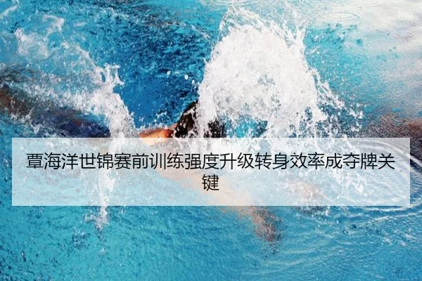 覃海洋世锦赛前训练强度升级转身效率成夺牌关键